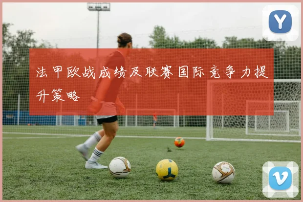 法甲欧战成绩及联赛国际竞争力提升策略