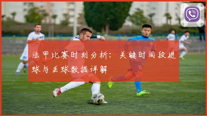 法甲比赛时刻分析：关键时间段进球与丢球数据详解