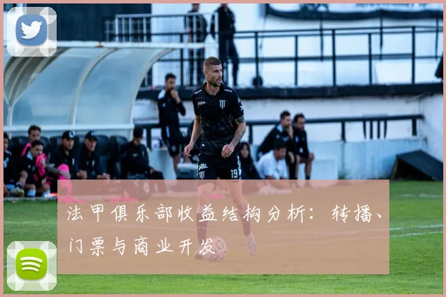 法甲俱乐部收益结构分析：转播、门票与商业开发