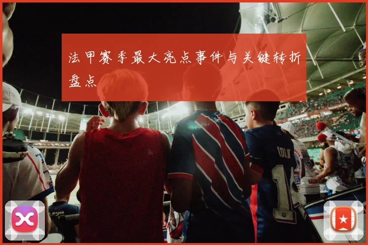 法甲赛季最大亮点事件与关键转折盘点