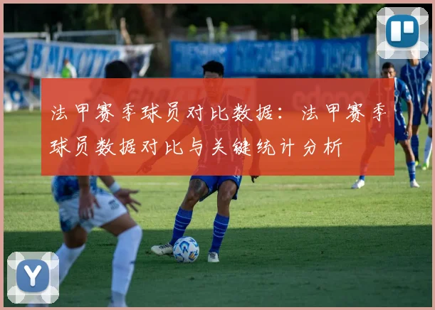 法甲赛季球员对比数据：法甲赛季球员数据对比与关键统计分析