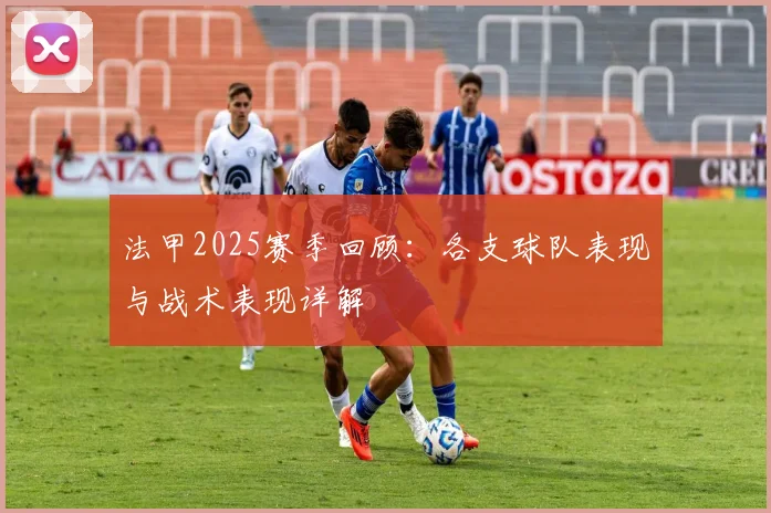 法甲2025赛季回顾：各支球队表现与战术表现详解