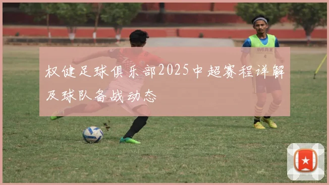 权健足球俱乐部2025中超赛程详解及球队备战动态