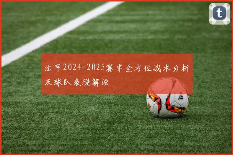法甲2024-2025赛季全方位战术分析及球队表现解读