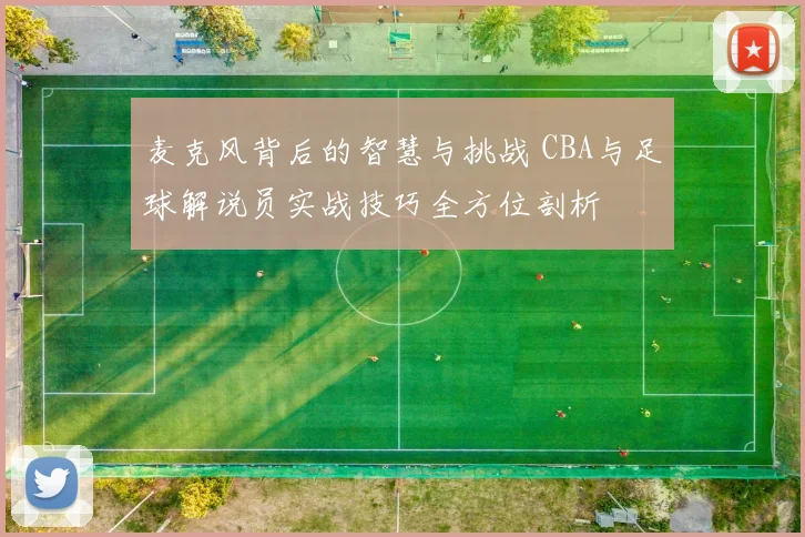 麦克风背后的智慧与挑战 CBA与足球解说员实战技巧全方位剖析