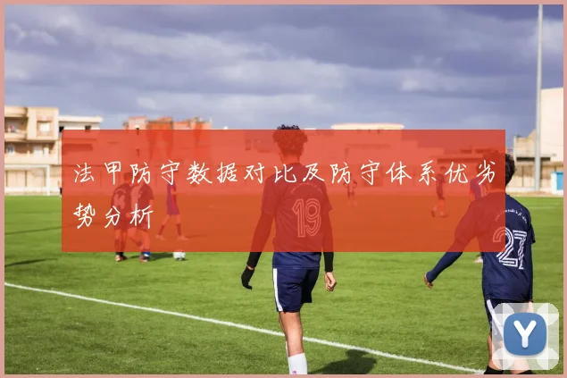 法甲防守数据对比及防守体系优劣势分析